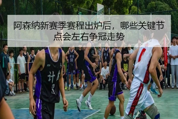 阿森纳新赛季赛程出炉后，哪些关键节点会左右争冠走势