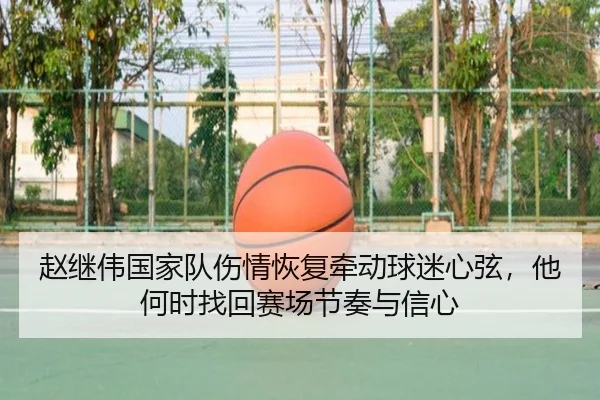 赵继伟国家队伤情恢复牵动球迷心弦，他何时找回赛场节奏与信心